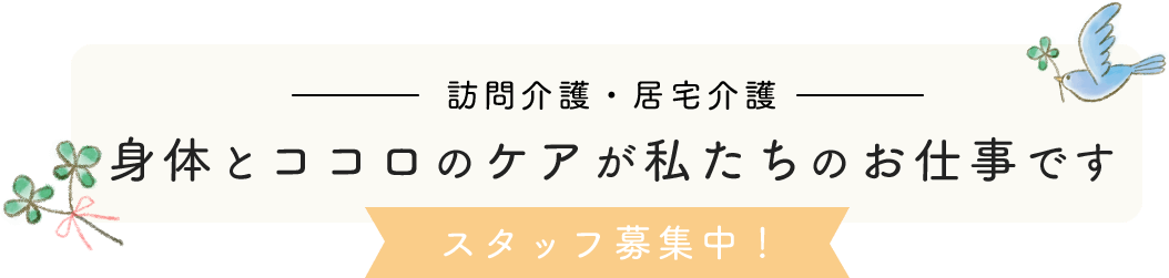 訪問介護・居宅介護　身体とココロのケアが私たちのお仕事です　スタッフ募集中！